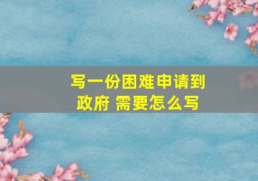 写一份困难申请到政府 需要怎么写